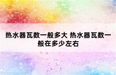 热水器瓦数一般多大 热水器瓦数一般在多少左右